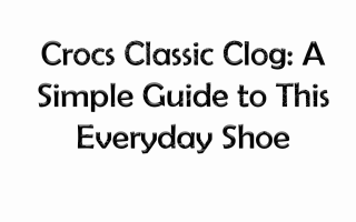 Crocs Classic Clog: A Simple Guide to This Everyday Shoe